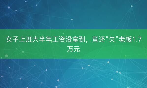 女子上班大半年工资没拿到,竟还“欠”老板1.7万元
