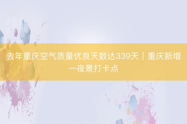 去年重庆空气质量优良天数达339天｜重庆新增一夜景打卡点