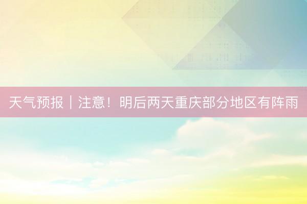 天气预报|注意!明后两天重庆部分地区有阵雨