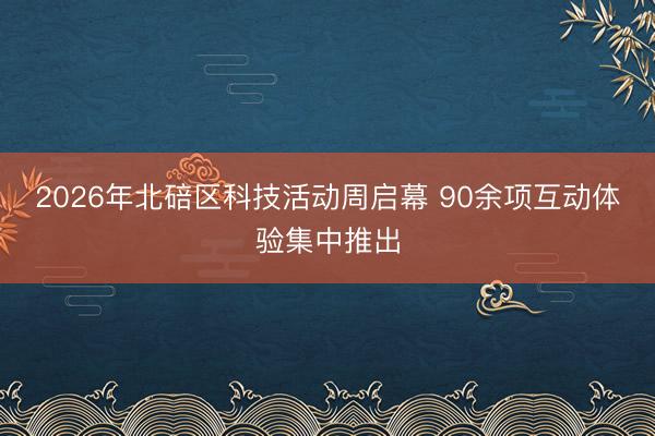 2026年北碚区科技活动周启幕 90余项互动体验集中推出
