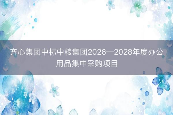齐心集团中标中粮集团2026—2028年度办公用品集中采购项目