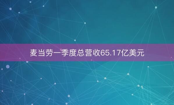 麦当劳一季度总营收65.17亿美元