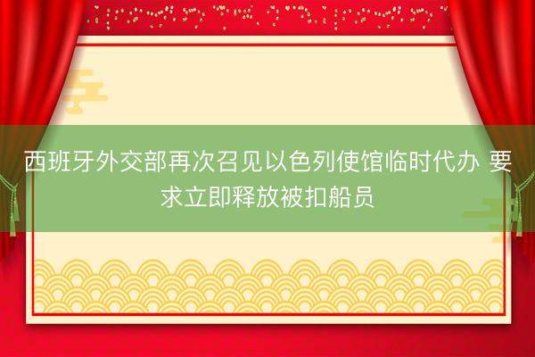 西班牙外交部再次召见以色列使馆临时代办 要求立即释放被扣船员