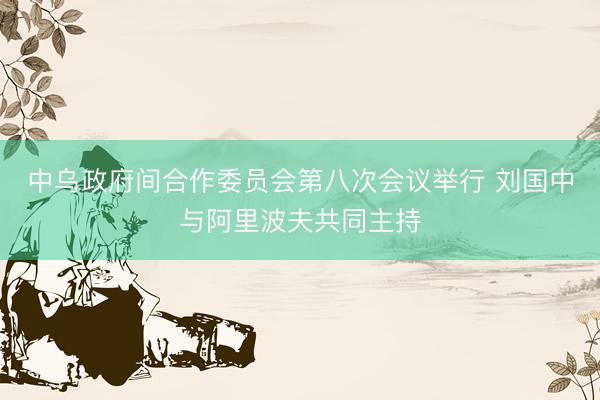 中乌政府间合作委员会第八次会议举行 刘国中与阿里波夫共同主持