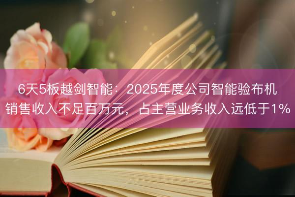 6天5板越剑智能：2025年度公司智能验布机销售收入不足百万元，占主营业务收入远低于1%