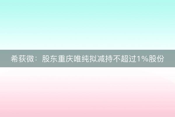 希荻微：股东重庆唯纯拟减持不超过1%股份