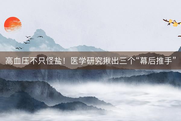 高血压不只怪盐！医学研究揪出三个“幕后推手”