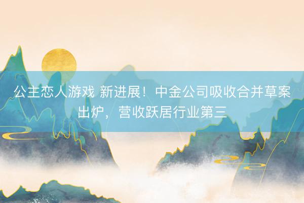 公主恋人游戏 新进展！中金公司吸收合并草案出炉，营收跃居行业第三