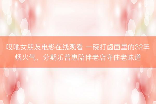 哎吔女朋友电影在线观看 一碗打卤面里的32年烟火气，分期乐普惠陪伴老店守住老味道