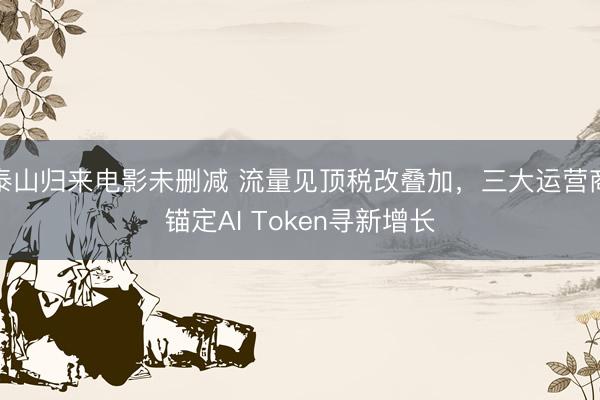 泰山归来电影未删减 流量见顶税改叠加，三大运营商锚定AI Token寻新增长