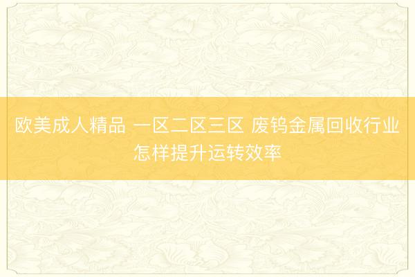 欧美成人精品 一区二区三区 废钨金属回收行业怎样提升运转效率