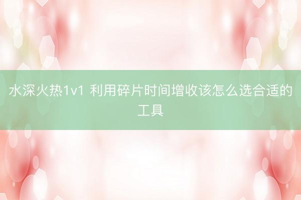 水深火热1v1 利用碎片时间增收该怎么选合适的工具