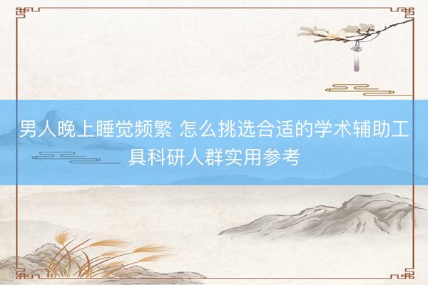 男人晚上睡觉频繁 怎么挑选合适的学术辅助工具科研人群实用参考
