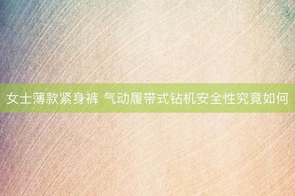女士薄款紧身裤 气动履带式钻机安全性究竟如何