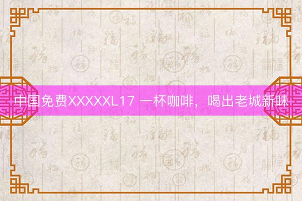 中国免费XXXXXL17 一杯咖啡,喝出老城新味