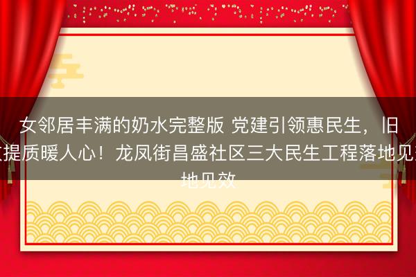 女邻居丰满的奶水完整版 党建引领惠民生,旧改提质暖人心!龙凤街昌盛社区三大民生工程落地见效