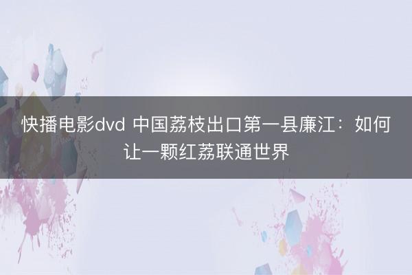 快播电影dvd 中国荔枝出口第一县廉江：如何让一颗红荔联通世界