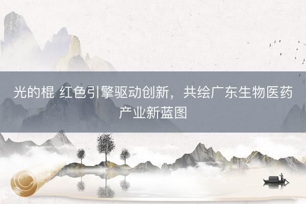 光的棍 红色引擎驱动创新，共绘广东生物医药产业新蓝图