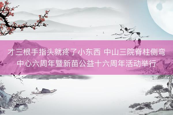 才三根手指头就疼了小东西 中山三院脊柱侧弯中心六周年暨新苗公益十六周年活动举行