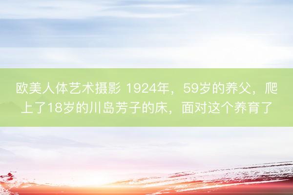 欧美人体艺术摄影 1924年，59岁的养父，爬上了18岁的川岛芳子的床，面对这个养育了