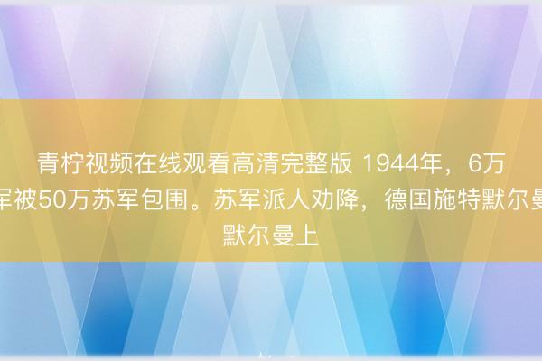 青柠视频在线观看高清完整版 1944年，6万德军被50万苏军包围。苏军派人劝降，德国施特默尔曼上