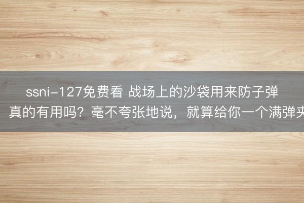 ssni-127免费看 战场上的沙袋用来防子弹，真的有用吗？毫不夸张地说，就算给你一个满弹夹
