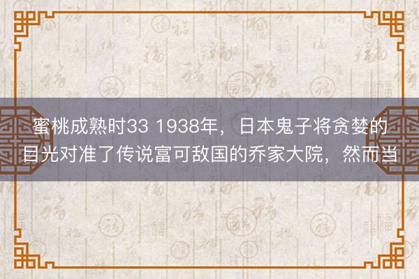 蜜桃成熟时33 1938年，日本鬼子将贪婪的目光对准了传说富可敌国的乔家大院，然而当
