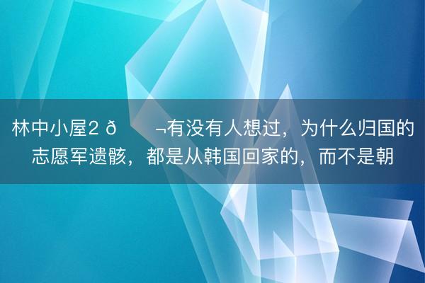 林中小屋2 🌬有没有人想过，为什么归国的志愿军遗骸，都是从韩国回家的，而不是朝