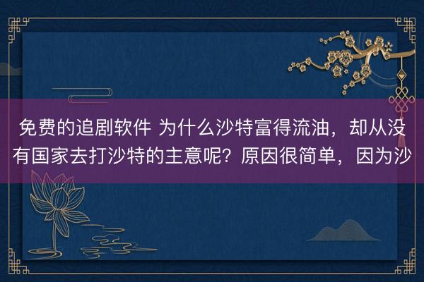 免费的追剧软件 为什么沙特富得流油，却从没有国家去打沙特的主意呢？原因很简单，因为沙