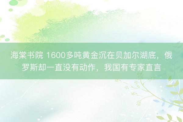 海棠书院 1600多吨黄金沉在贝加尔湖底，俄罗斯却一直没有动作，我国有专家直言