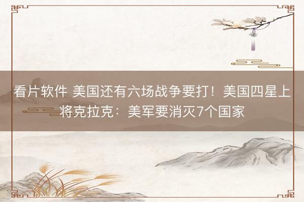 看片软件 美国还有六场战争要打！美国四星上将克拉克：美军要消灭7个国家