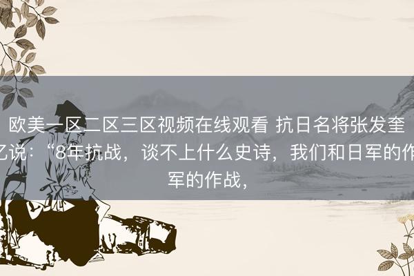 欧美一区二区三区视频在线观看 抗日名将张发奎回忆说：“8年抗战，谈不上什么史诗，我们和日军的作战，