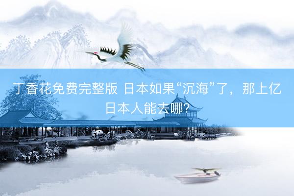 丁香花免费完整版 日本如果“沉海”了，那上亿日本人能去哪？