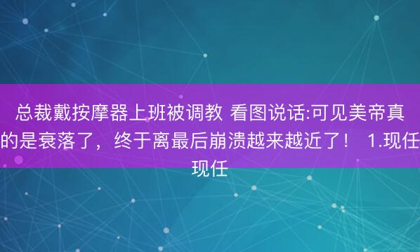 总裁戴按摩器上班被调教 看图说话:可见美帝真的是衰落了，终于离最后崩溃越来越近了！ 1.现任