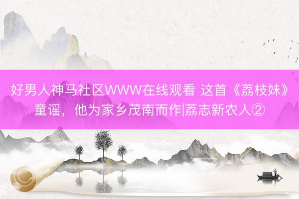 好男人神马社区WWW在线观看 这首《荔枝妹》童谣，他为家乡茂南而作|荔志新农人②