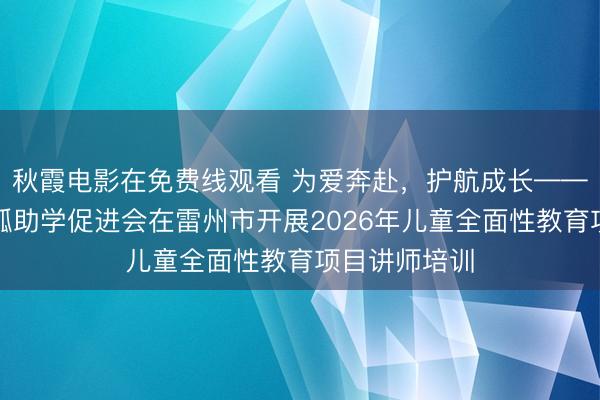 秋霞电影在免费线观看 为爱奔赴，护航成长——广东公益恤孤助学促进会在雷州市开展2026年儿童全面性教育项目讲师培训