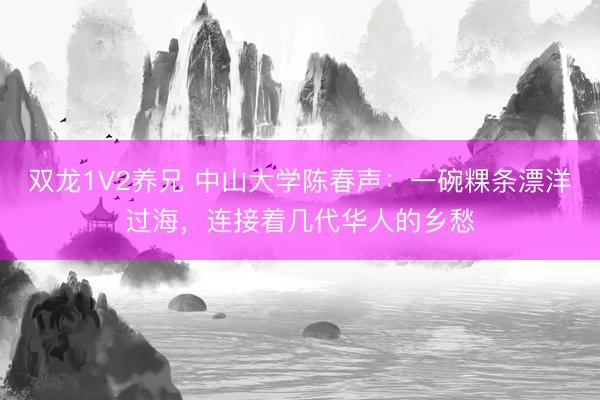 双龙1V2养兄 中山大学陈春声：一碗粿条漂洋过海，连接着几代华人的乡愁