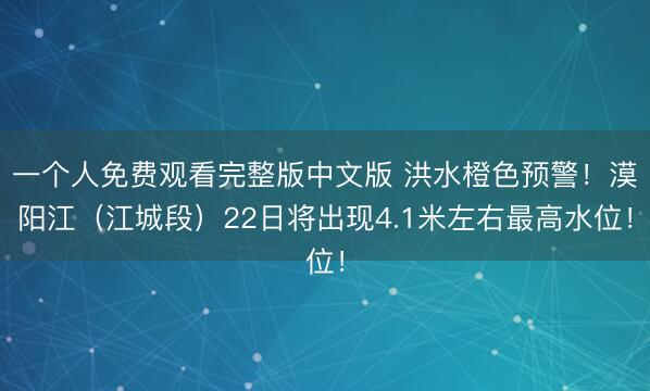 一个人免费观看完整版中文版 洪水橙色预警！漠阳江（江城段）22日将出现4.1米左右最高水位！