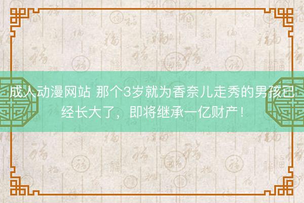 成人动漫网站 那个3岁就为香奈儿走秀的男孩已经长大了，即将继承一亿财产！