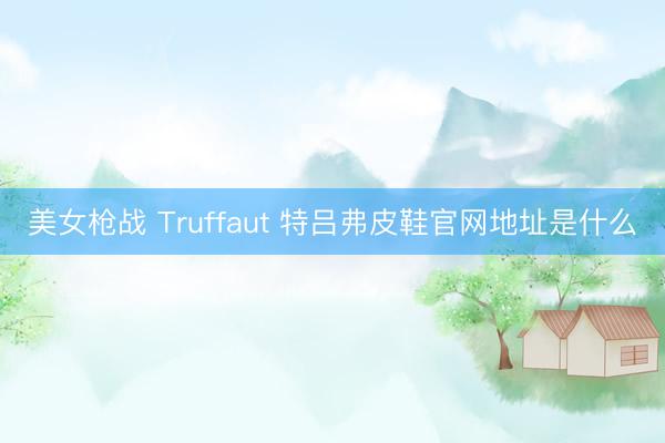 美女枪战 Truffaut 特吕弗皮鞋官网地址是什么