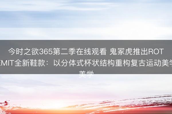 今时之欲365第二季在线观看 鬼冢虎推出ROTEMIT全新鞋款：以分体式杯状结构重构复古运动美学