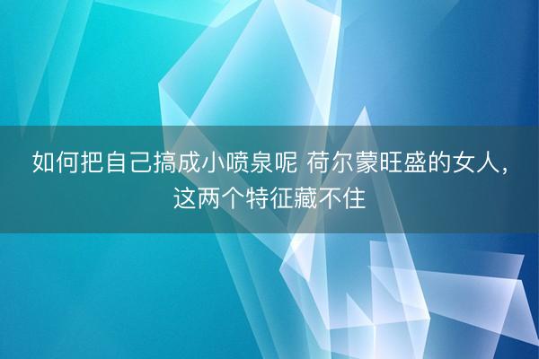如何把自己搞成小喷泉呢 荷尔蒙旺盛的女人，这两个特征藏不住