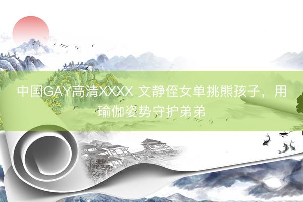 中国GAY高清XXXX 文静侄女单挑熊孩子，用瑜伽姿势守护弟弟