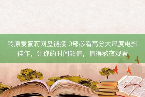 铃原爱蜜莉网盘链接 9部必看高分大尺度电影佳作，让你的时间超值，值得熬夜观看