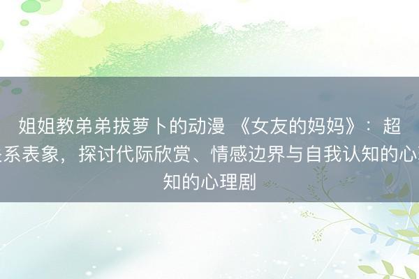 姐姐教弟弟拔萝卜的动漫 《女友的妈妈》：超越关系表象，探讨代际欣赏、情感边界与自我认知的心理剧