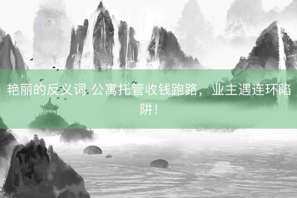 艳丽的反义词 公寓托管收钱跑路，业主遇连环陷阱！