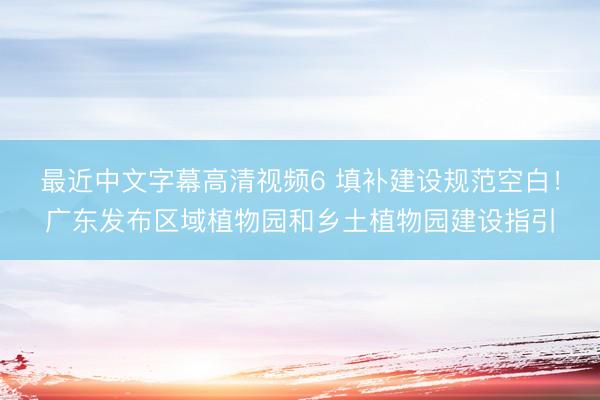 最近中文字幕高清视频6 填补建设规范空白！广东发布区域植物园和乡土植物园建设指引