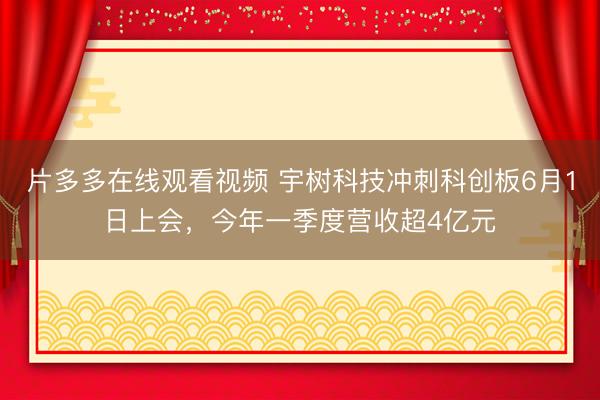 片多多在线观看视频 宇树科技冲刺科创板6月1日上会，今年一季度营收超4亿元