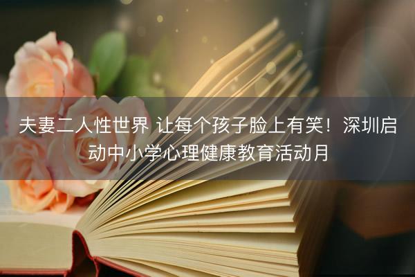 夫妻二人性世界 让每个孩子脸上有笑！深圳启动中小学心理健康教育活动月
