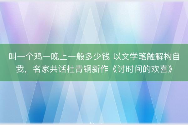 叫一个鸡一晚上一般多少钱 以文学笔触解构自我，名家共话杜青钢新作《讨时间的欢喜》